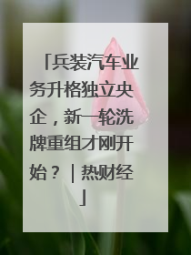 兵装汽车业务升格独立央企，新一轮洗牌重组才刚开始？｜热财经