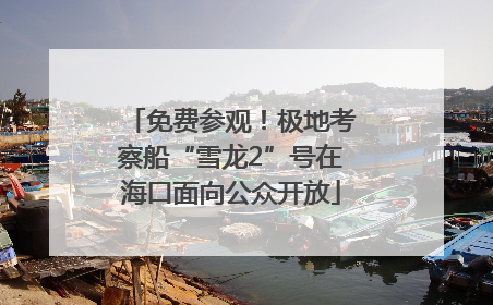 免费参观！极地考察船“雪龙2”号在海口面向公众开放