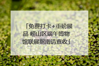 免费打卡+重磅展品 崂山区端午博物馆联展指南请查收