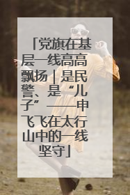 党旗在基层一线高高飘扬｜是民警、是“儿子”——申飞飞在太行山中的一线坚守