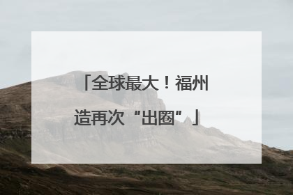 全球最大！福州造再次“出圈”