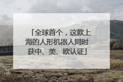 全球首个，这款上海的人形机器人同时获中、美、欧认证