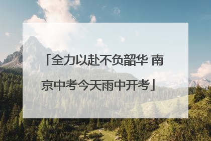 全力以赴不负韶华 南京中考今天雨中开考
