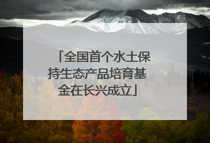 全国首个水土保持生态产品培育基金在长兴成立