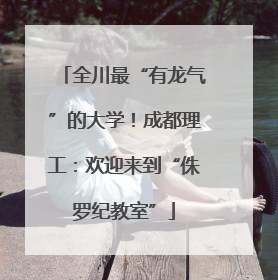 全川最“有龙气”的大学！成都理工：欢迎来到“侏罗纪教室”