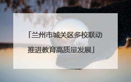 兰州市城关区多校联动推进教育高质量发展