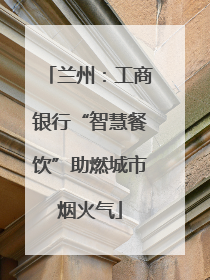 兰州：工商银行“智慧餐饮”助燃城市烟火气
