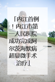 内江首例！内江市第一人民医院成功完成阿尔茨海默病超显微手术治疗