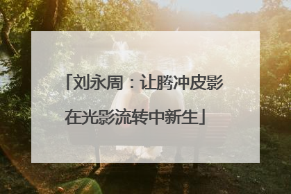 刘永周：让腾冲皮影在光影流转中新生