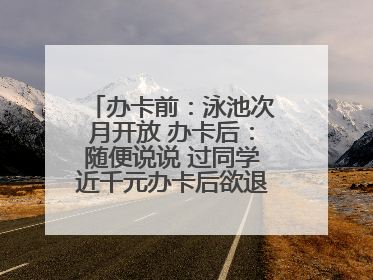办卡前：泳池次月开放 办卡后：随便说说 过同学近千元办卡后欲退卡却被告知“写明不退不转”！
