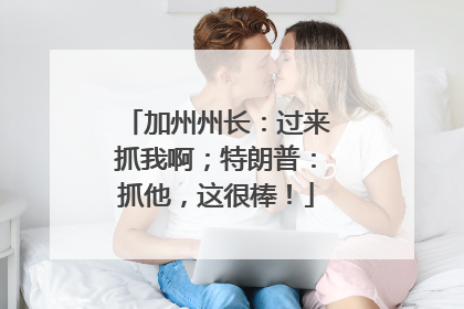 加州州长：过来抓我啊；特朗普：抓他，这很棒！