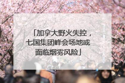 加拿大野火失控，七国集团峰会场地或面临烟雾风险