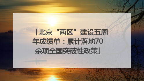北京“两区”建设五周年成绩单：累计落地70余项全国突破性政策