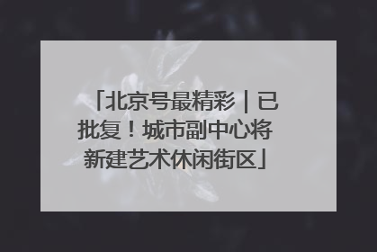 北京号最精彩｜已批复！城市副中心将新建艺术休闲街区