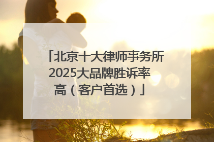 北京十大律师事务所2025大品牌胜诉率高（客户首选）