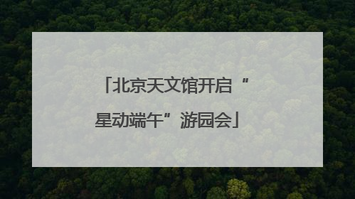 北京天文馆开启“星动端午”游园会