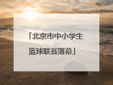 北京市中小学生篮球联赛落幕
