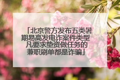 北京警方发布五类暑期易高发电诈案件类型 凡要求垫资做任务的兼职刷单都是诈骗
