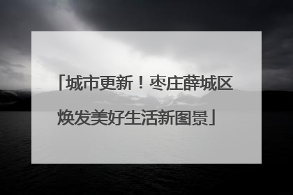城市更新！枣庄薛城区焕发美好生活新图景