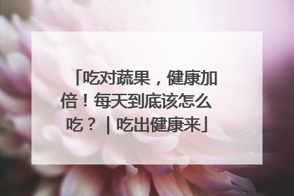 吃对蔬果，健康加倍！每天到底该怎么吃？｜吃出健康来