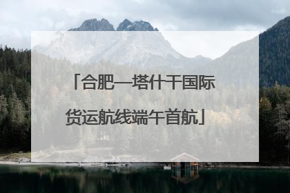 合肥—塔什干国际货运航线端午首航