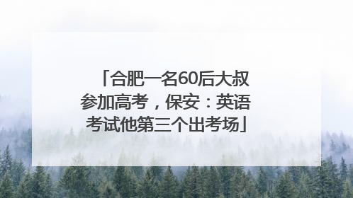 合肥一名60后大叔参加高考，保安：英语考试他第三个出考场