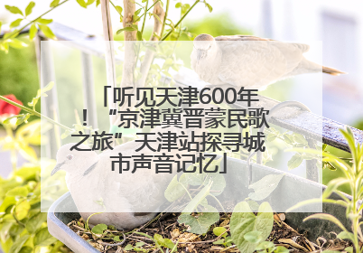 听见天津600年！“京津冀晋蒙民歌之旅”天津站探寻城市声音记忆