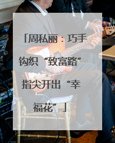 周私丽：巧手钩织“致富路” 指尖开出“幸福花”