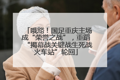 哦豁！国足重庆主场成“荣誉之战”，重蹈“揭幕战关键战生死战火车站”轮回