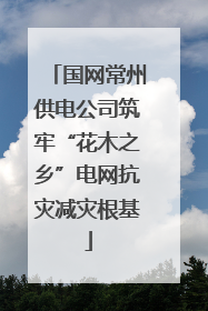 国网常州供电公司筑牢“花木之乡”电网抗灾减灾根基