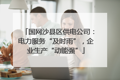 国网沙县区供电公司：电力服务“及时雨”，企业生产“动能强”