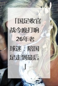 国足收官战今晚打响 26年老球迷：陪国足走到最后