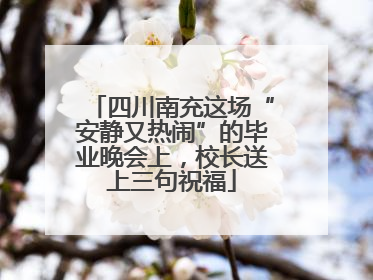 四川南充这场“安静又热闹”的毕业晚会上，校长送上三句祝福