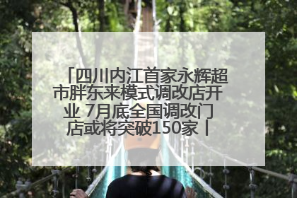四川内江首家永辉超市胖东来模式调改店开业 7月底全国调改门店或将突破150家丨新经济观察