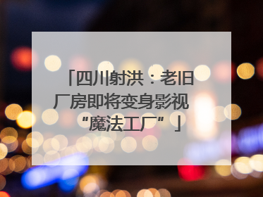 四川射洪：老旧厂房即将变身影视“魔法工厂”