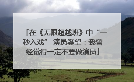在《无限超越班》中“一秒入戏” 演员奚望：我曾经觉得一定不要做演员
