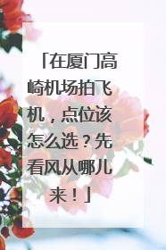 在厦门高崎机场拍飞机，点位该怎么选？先看风从哪儿来！