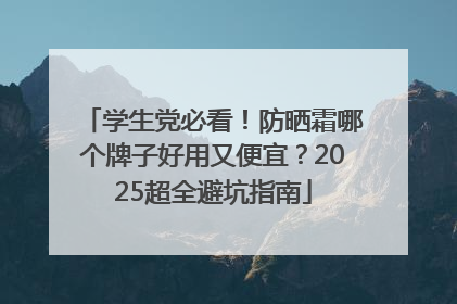 学生党必看！防晒霜哪个牌子好用又便宜？2025超全避坑指南