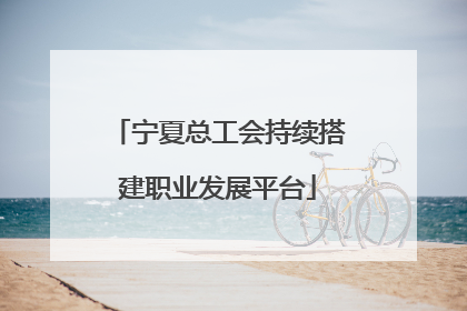 宁夏总工会持续搭建职业发展平台