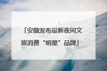 安徽发布最新夜间文旅消费“明星”品牌