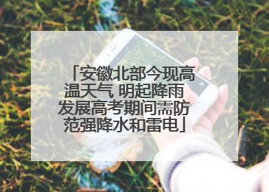安徽北部今现高温天气 明起降雨发展高考期间需防范强降水和雷电