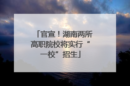 官宣！湖南两所高职院校将实行“一校”招生