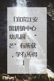 宜宾江安留耕镇中心幼儿园：“芒”有所获，学有所得