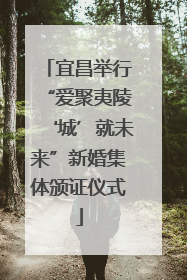 宜昌举行“爱聚夷陵‘城’就未来”新婚集体颁证仪式
