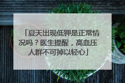 夏天出现低钾是正常情况吗？医生提醒，高血压人群不可掉以轻心