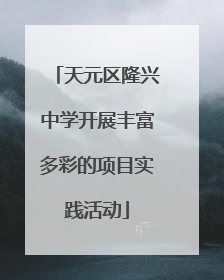 天元区隆兴中学开展丰富多彩的项目实践活动