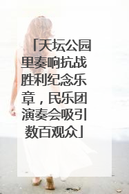 天坛公园里奏响抗战胜利纪念乐章，民乐团演奏会吸引数百观众