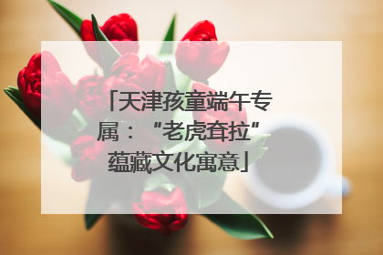 天津孩童端午专属：“老虎耷拉”蕴藏文化寓意