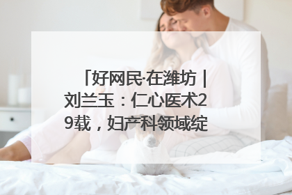 好网民·在潍坊｜刘兰玉：仁心医术29载，妇产科领域绽放医者光芒