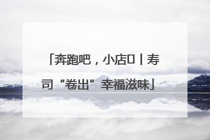 奔跑吧，小店㊼丨寿司“卷出”幸福滋味